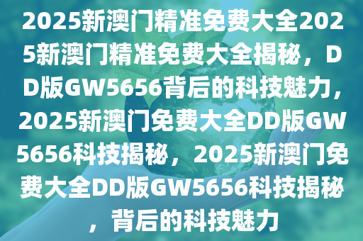 澳門精準免費大全——探索未來的新澳門（2025展望），澳門未來展望，精準免費大全——新澳門2025年發展探索